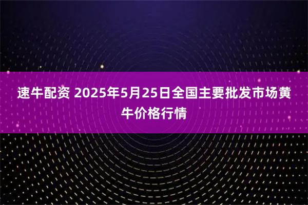 速牛配资 2025年5月25日全国主要批发市场黄牛价格行情