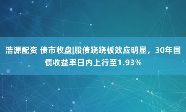 浩源配资 债市收盘|股债跷跷板效应明显，30年国债收益率日内上行至1.93%