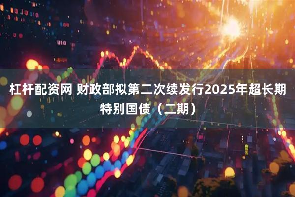 杠杆配资网 财政部拟第二次续发行2025年超长期特别国债（二期）