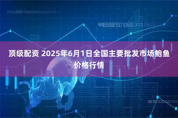顶级配资 2025年6月1日全国主要批发市场鲍鱼价格行情