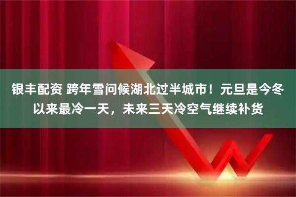 银丰配资 跨年雪问候湖北过半城市!元旦是今冬以来最冷一天,未来三天冷空气继续补货