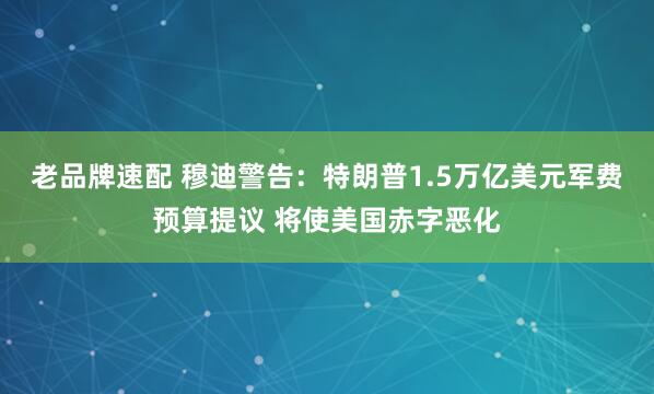 老品牌速配 穆迪警告：特朗普1.5万亿美元军费预算提议 将使美国赤字恶化