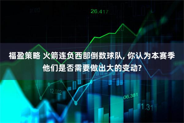 福盈策略 火箭连负西部倒数球队, 你认为本赛季他们是否需要做出大的变动?