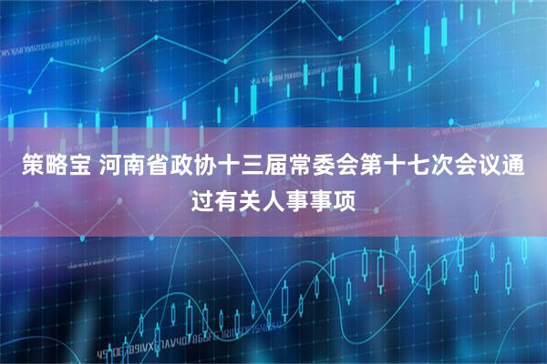 策略宝 河南省政协十三届常委会第十七次会议通过有关人事事项