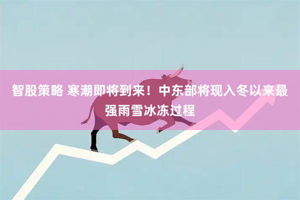 智股策略 寒潮即将到来！中东部将现入冬以来最强雨雪冰冻过程