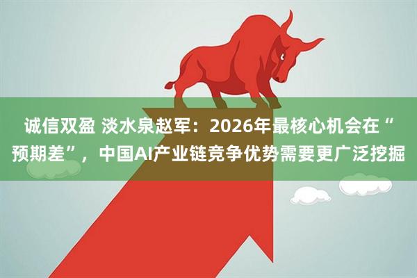 诚信双盈 淡水泉赵军：2026年最核心机会在“预期差”，中国AI产业链竞争优势需要更广泛挖掘