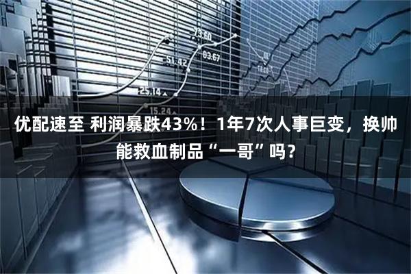 优配速至 利润暴跌43%！1年7次人事巨变，换帅能救血制品“一哥”吗？