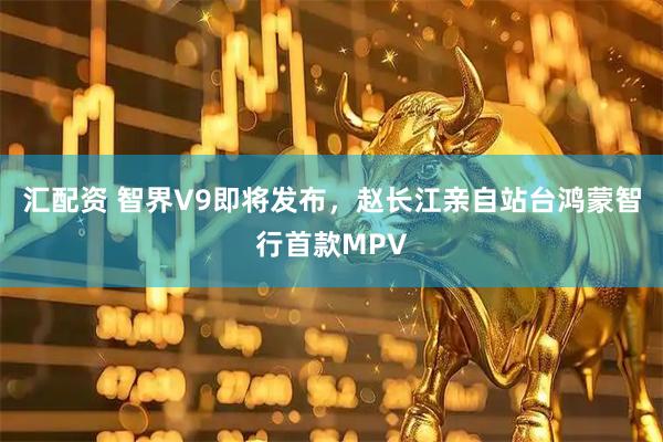 汇配资 智界V9即将发布，赵长江亲自站台鸿蒙智行首款MPV
