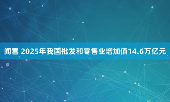 闻喜 2025年我国批发和零售业增加值14.6万亿元