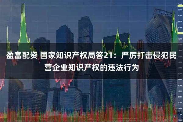 盈富配资 国家知识产权局答21：严厉打击侵犯民营企业知识产权的违法行为