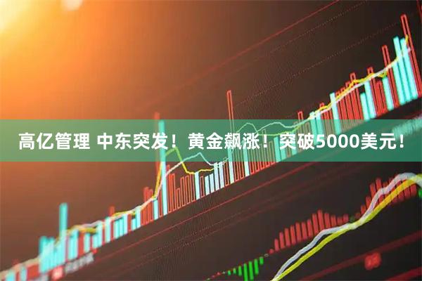 高亿管理 中东突发！黄金飙涨！突破5000美元！