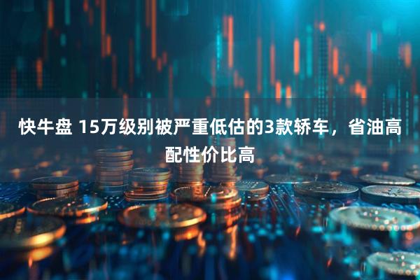 快牛盘 15万级别被严重低估的3款轿车，省油高配性价比高