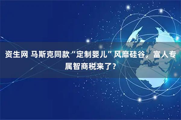资生网 马斯克同款“定制婴儿”风靡硅谷，富人专属智商税来了？