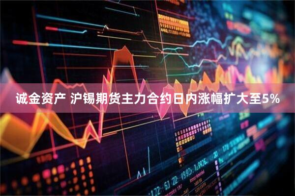 诚金资产 沪锡期货主力合约日内涨幅扩大至5%