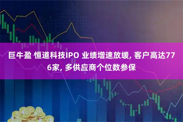 巨牛盈 恒道科技IPO 业绩增速放缓, 客户高达776家, 多供应商个位数参保