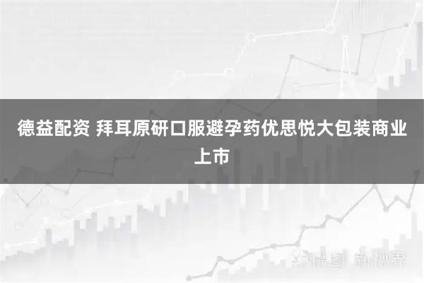 德益配资 拜耳原研口服避孕药优思悦大包装商业上市