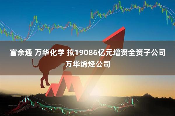 富余通 万华化学 拟19086亿元增资全资子公司万华烯烃公司