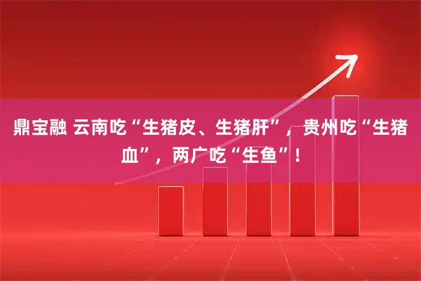 鼎宝融 云南吃“生猪皮、生猪肝”，贵州吃“生猪血”，两广吃“生鱼”！