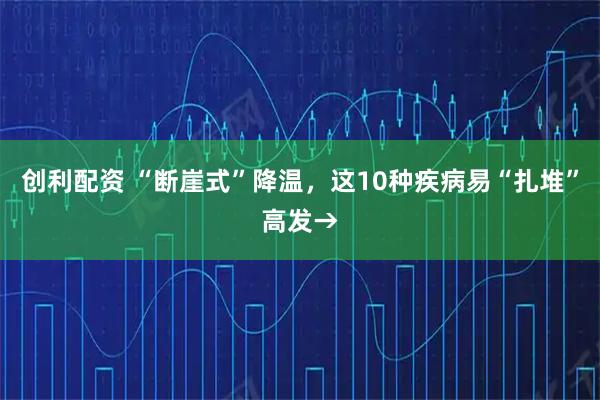 创利配资 “断崖式”降温，这10种疾病易“扎堆”高发→