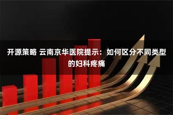 开源策略 云南京华医院提示：如何区分不同类型的妇科疼痛