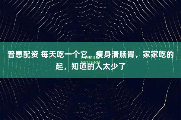 普患配资 每天吃一个它，瘦身清肠胃，家家吃的起，知道的人太少了