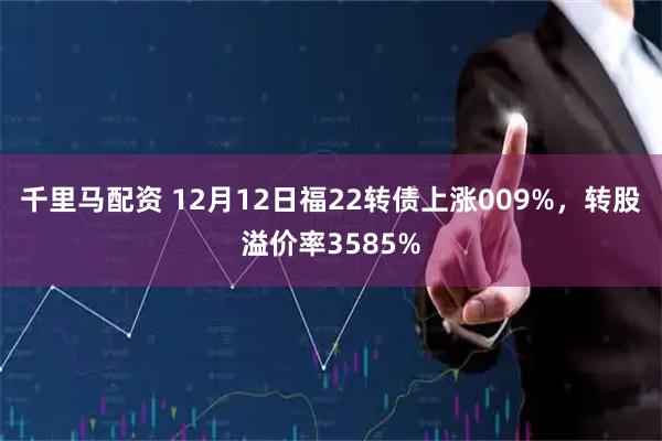千里马配资 12月12日福22转债上涨009%，转股溢价率3585%