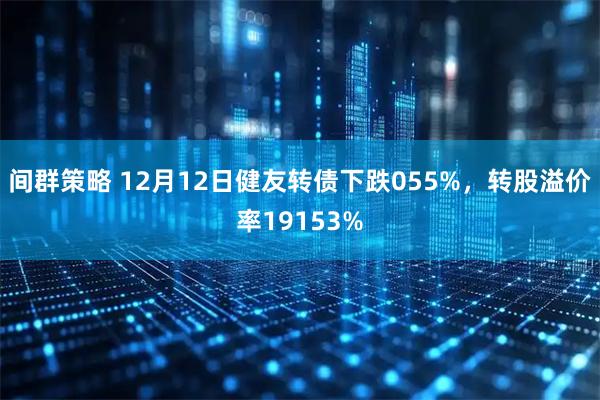 间群策略 12月12日健友转债下跌055%，转股溢价率19153%