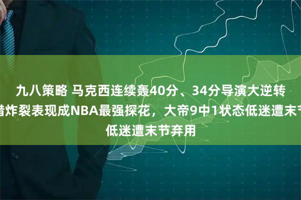 九八策略 马克西连续轰40分、34分导演大逆转，凭借炸裂表现成NBA最强探花，大帝9中1状态低迷遭末节弃用