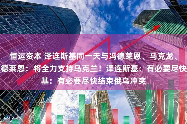 恒运资本 泽连斯基同一天与冯德莱恩、马克龙、默茨通话！冯德莱恩：将全力支持乌克兰！泽连斯基：有必要尽快结束俄乌冲突