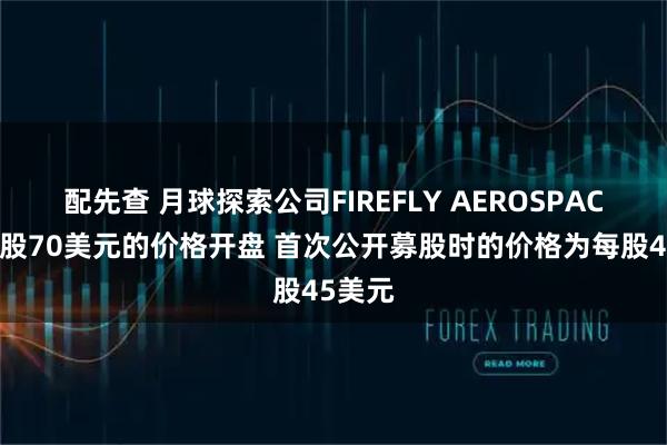 配先查 月球探索公司FIREFLY AEROSPACE以每股70美元的价格开盘 首次公开募股时的价格为每股45美元