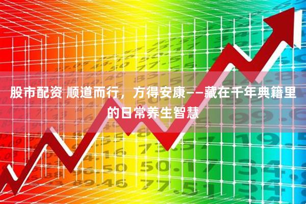 股市配资 顺道而行，方得安康——藏在千年典籍里的日常养生智慧