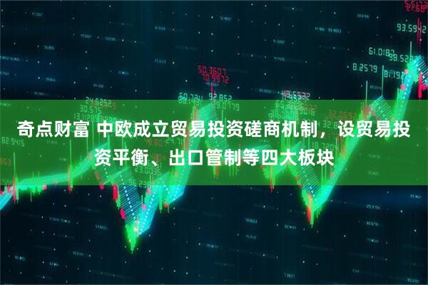 奇点财富 中欧成立贸易投资磋商机制，设贸易投资平衡、出口管制等四大板块