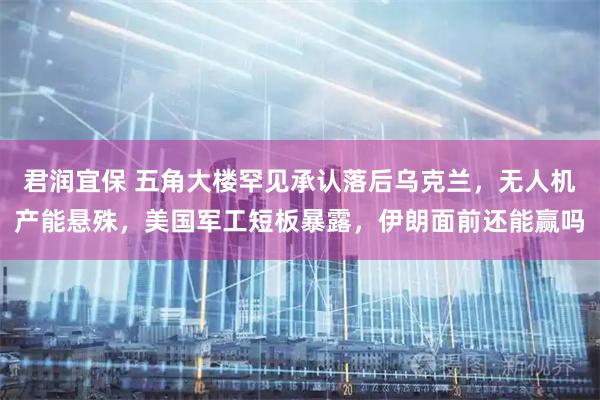 君润宜保 五角大楼罕见承认落后乌克兰，无人机产能悬殊，美国军工短板暴露，伊朗面前还能赢吗